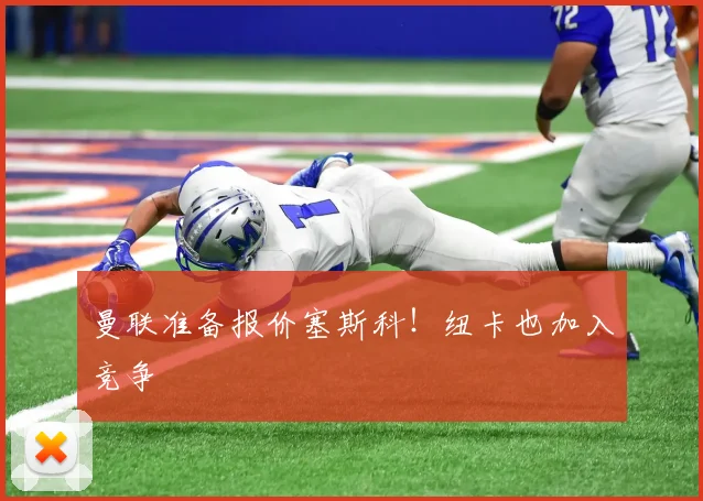 曼联准备报价塞斯科！纽卡也加入竞争